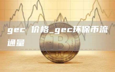 gec 价格_gec环保币流通量