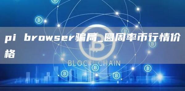 pi browser骗局_圆周率币行情价格