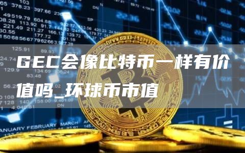 GEC会像比特币一样有价值吗_环球币市值