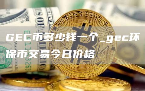 GEC币多少钱一个_gec环保币交易今日价格