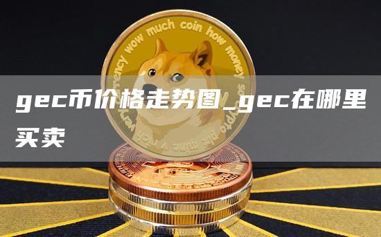 gec币价格走势图_gec在哪里买卖