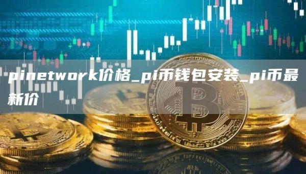 pinetwork价格_pi币钱包安装_pi币最新价