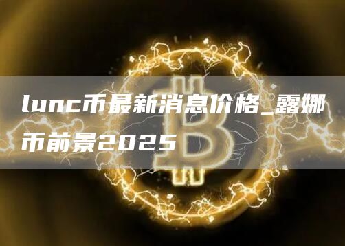 lunc币最新消息价格_露娜币前景2025