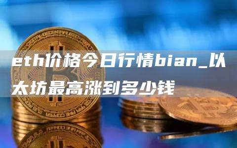 eth价格今日行情bian_以太坊最高涨到多少钱
