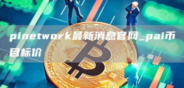 pinetwork最新消息官网_pai币目标价
