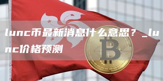 lunc币最新消息什么意思？_lunc价格预测