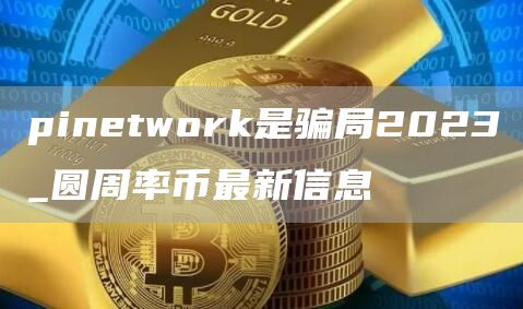 pinetwork是骗局2023_圆周率币最新信息