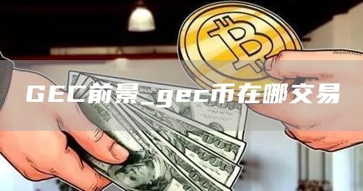 GEC前景_gec币在哪交易