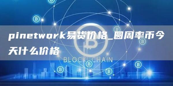 pinetwork易货价格_圆周率币今天什么价格