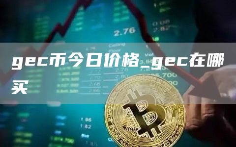 gec币今日价格_gec在哪买