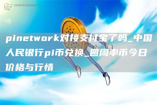 pinetwork对接支付宝了吗_中国人民银行pi币兑换_圆周率币今日价格与行情