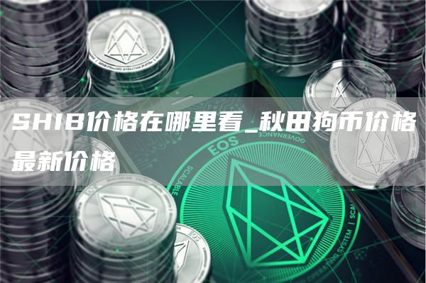 SHIB价格在哪里看_秋田狗币价格最新价格
