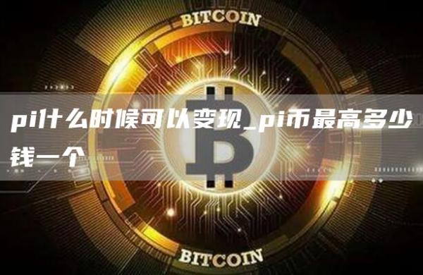 pi什么时候可以变现_pi币最高多少钱一个