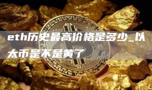 eth历史最高价格是多少_以太币是不是黄了