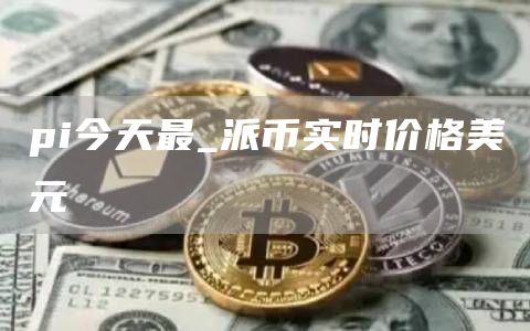 pi今天最_派币实时价格美元