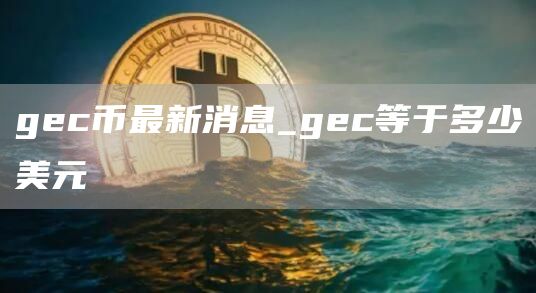 gec币最新消息_gec等于多少美元