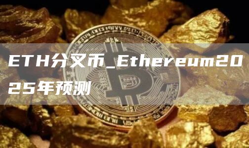 ETH分叉币_Ethereum2025年预测