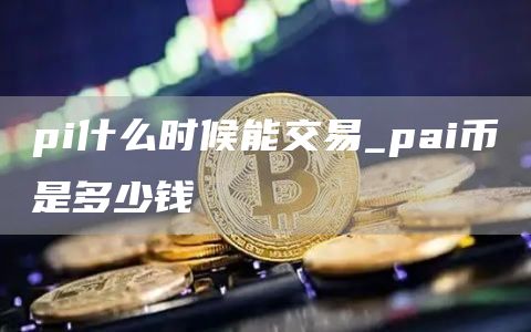 pi什么时候能交易_pai币是多少钱