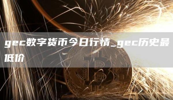 gec数字货币今日行情_gec历史最低价