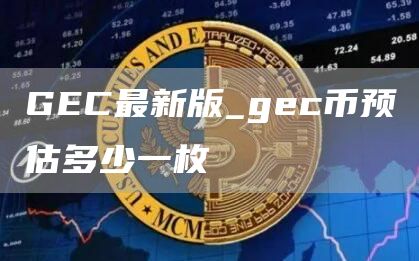 GEC最新版_gec币预估多少一枚