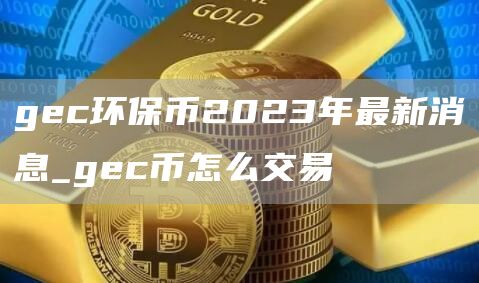 gec环保币2023年最新消息_gec币怎么交易