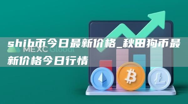 shib币今日最新价格_秋田狗币最新价格今日行情