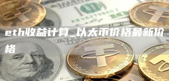 eth收益计算_以太币价格最新价格