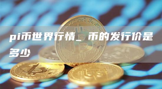 pi币世界行情_π币的发行价是多少