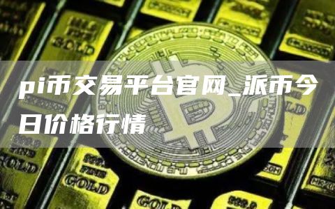 pi币交易平台官网_派币今日价格行情