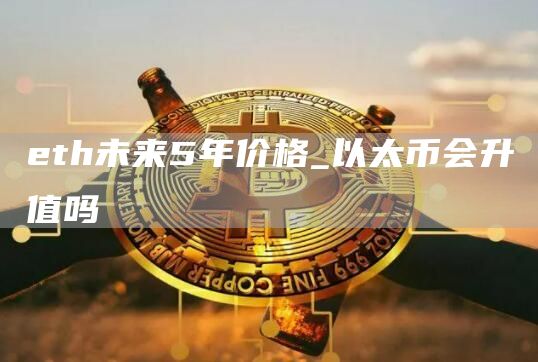 eth未来5年价格_以太币会升值吗