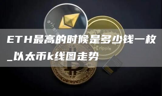 ETH最高的时候是多少钱一枚_以太币k线图走势