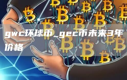 gwc环球币_gec币未来3年价格