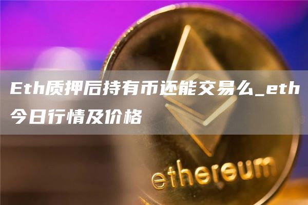 Eth质押后持有币还能交易么_eth今日行情及价格