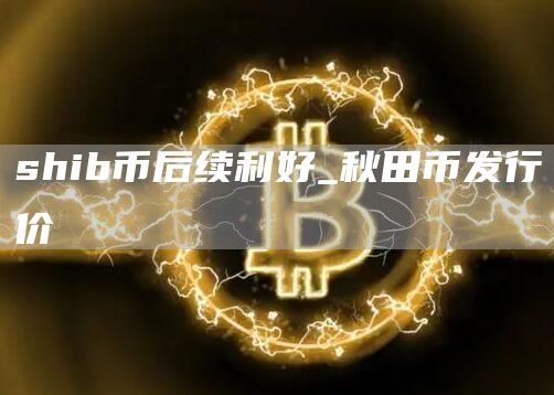 shib币后续利好_秋田币发行价