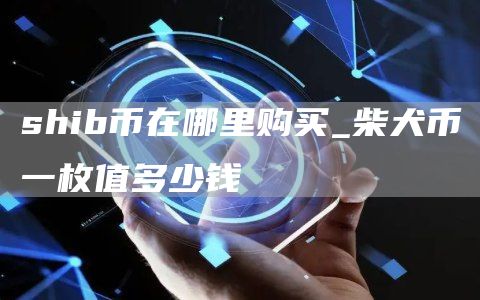 shib币在哪里购买_柴犬币一枚值多少钱