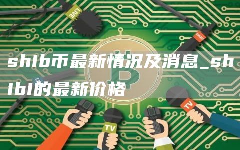shib币最新情况及消息_shibi的最新价格