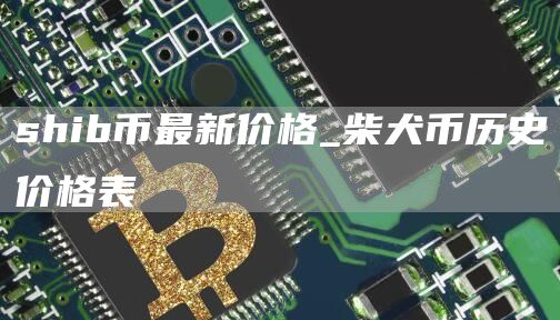 shib币最新价格_柴犬币历史价格表