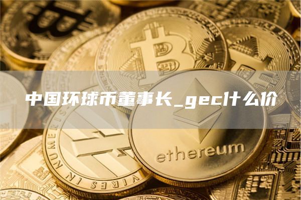 中国环球币董事长_gec什么价