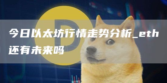 今日以太坊行情走势分析_eth还有未来吗
