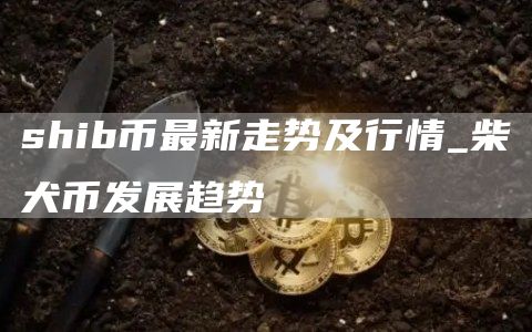 shib币最新走势及行情_柴犬币发展趋势
