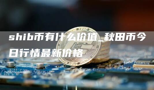 shib币有什么价值_秋田币今日行情最新价格