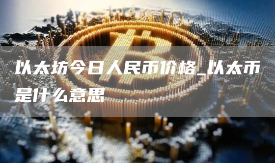 以太坊今日人民币价格_以太币是什么意思