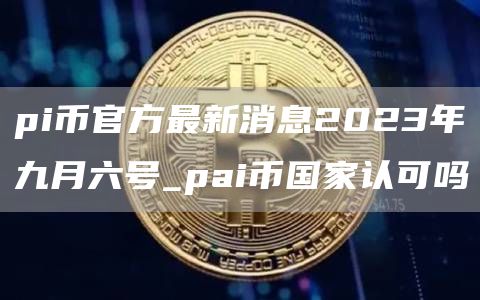 pi币官方最新消息2023年九月六号_pai币国家认可吗