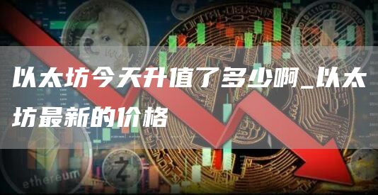 以太坊今天升值了多少啊_以太坊最新的价格