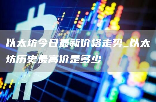 以太坊今日最新价格走势_以太坊历史最高价是多少