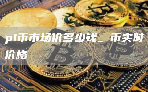 pi币市场价多少钱_π币实时价格