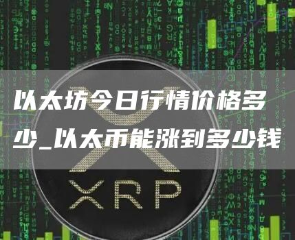 以太坊今日行情价格多少_以太币能涨到多少钱