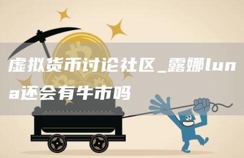 虚拟货币讨论社区_露娜luna还会有牛市吗