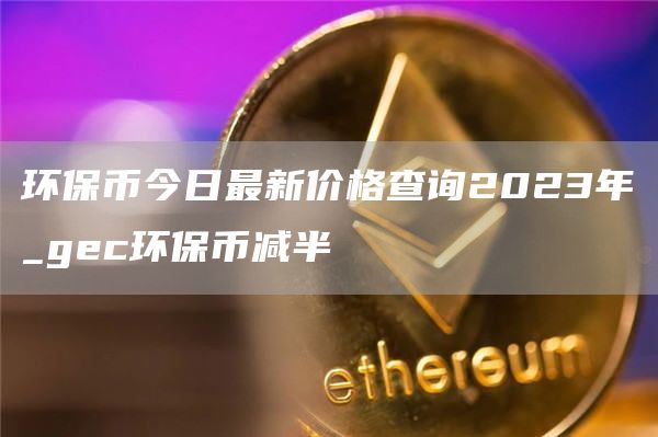环保币今日最新价格查询2023年_gec环保币减半