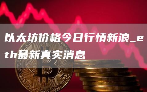 以太坊价格今日行情新浪_eth最新真实消息